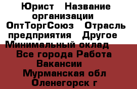 Юрист › Название организации ­ ОптТоргСоюз › Отрасль предприятия ­ Другое › Минимальный оклад ­ 1 - Все города Работа » Вакансии   . Мурманская обл.,Оленегорск г.